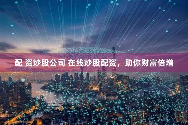 配 资炒股公司 在线炒股配资，助你财富倍增