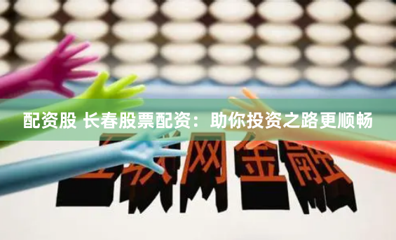 配资股 长春股票配资：助你投资之路更顺畅
