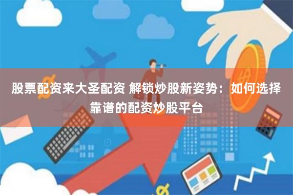 股票配资来大圣配资 解锁炒股新姿势：如何选择靠谱的配资炒股平台
