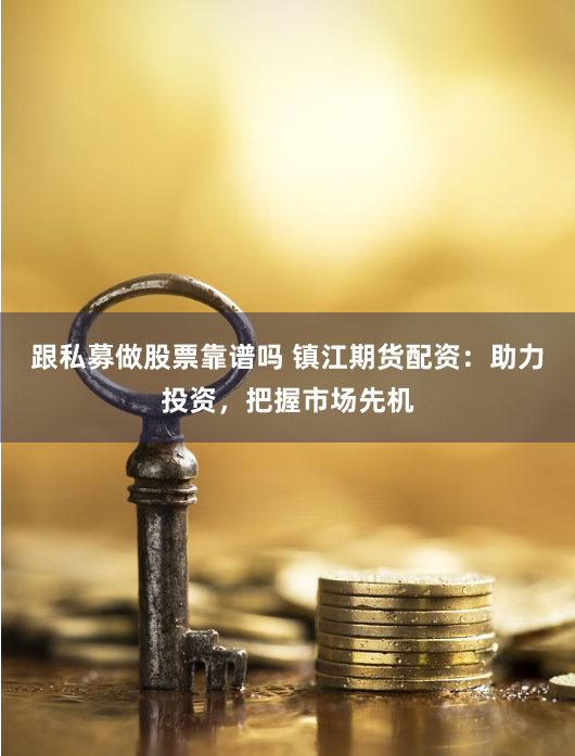 跟私募做股票靠谱吗 镇江期货配资：助力投资，把握市场先机