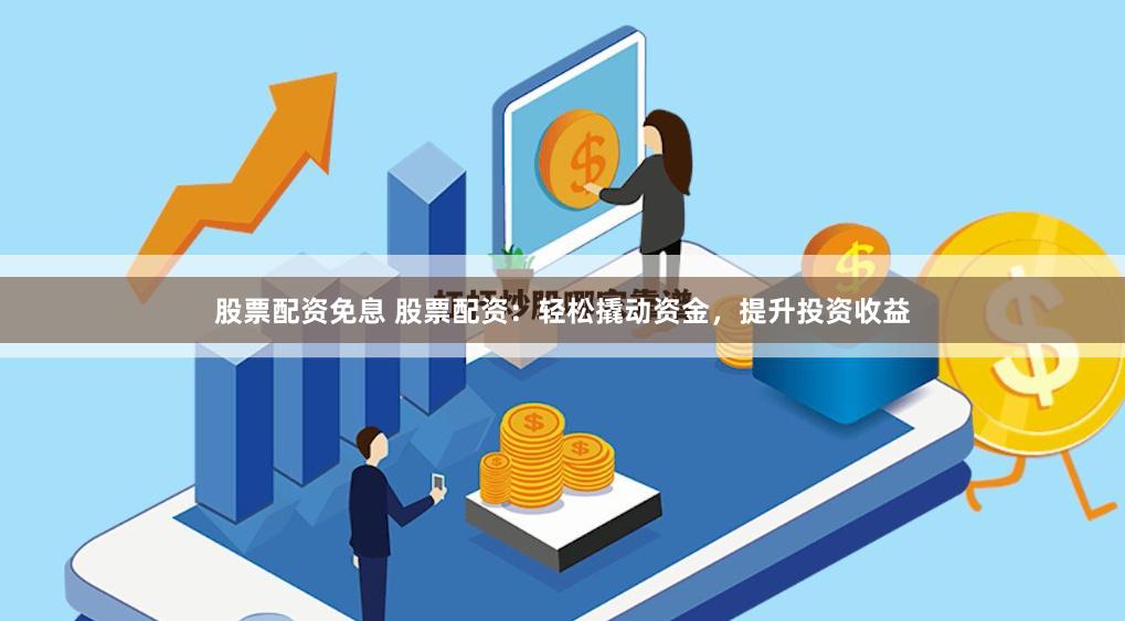 股票配资免息 股票配资：轻松撬动资金，提升投资收益