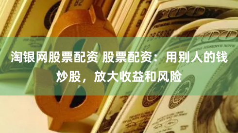 淘银网股票配资 股票配资：用别人的钱炒股，放大收益和风险