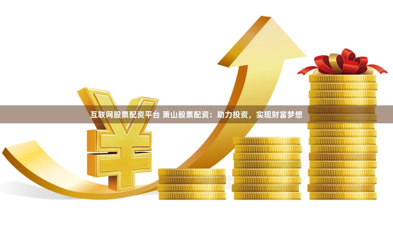互联网股票配资平台 萧山股票配资：助力投资，实现财富梦想