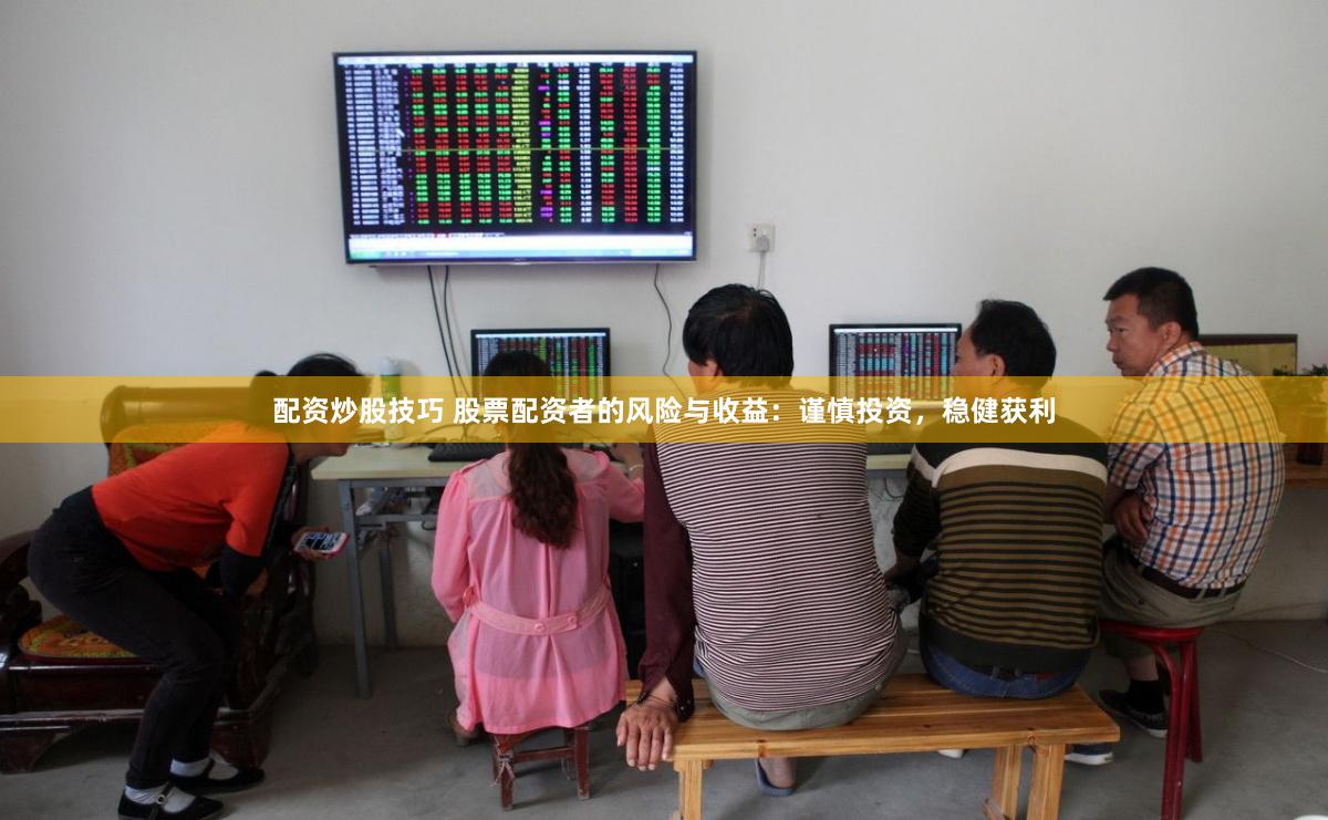 配资炒股技巧 股票配资者的风险与收益：谨慎投资，稳健获利