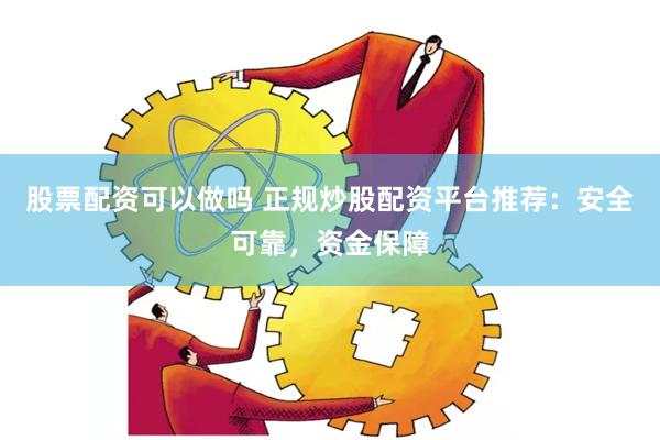 股票配资可以做吗 正规炒股配资平台推荐：安全可靠，资金保障