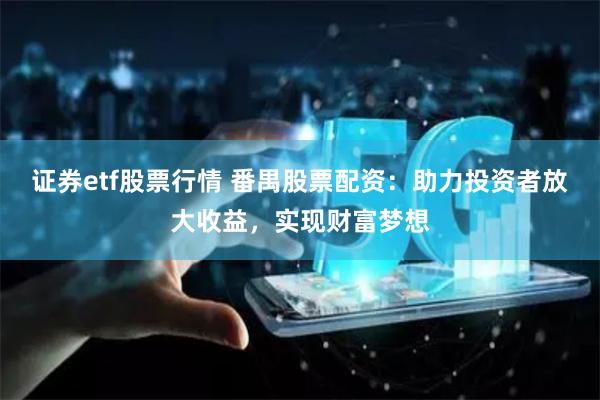 证券etf股票行情 番禺股票配资：助力投资者放大收益，实现财富梦想
