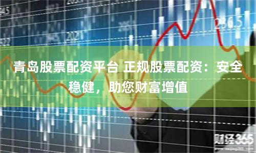 青岛股票配资平台 正规股票配资：安全稳健，助您财富增值