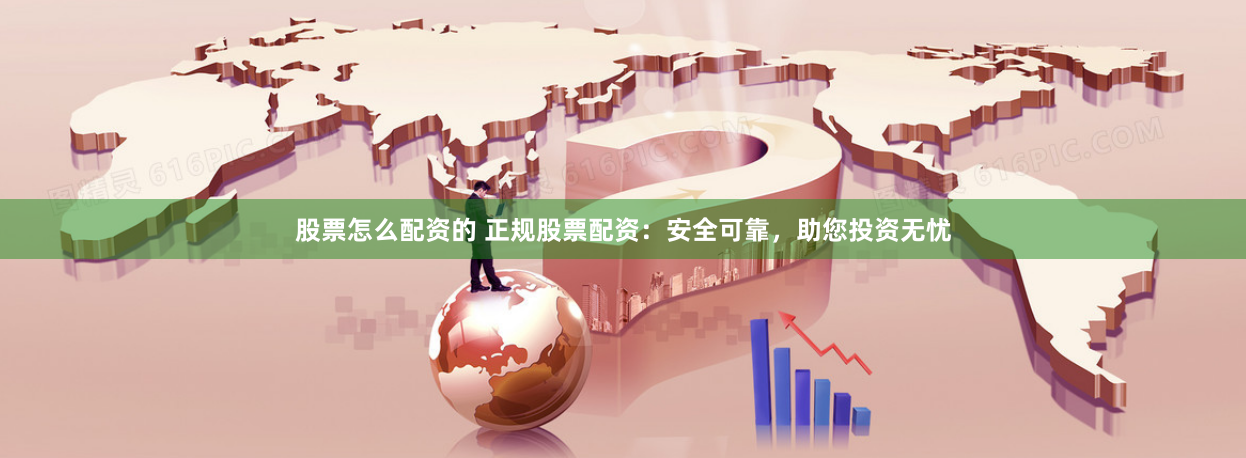 股票怎么配资的 正规股票配资：安全可靠，助您投资无忧