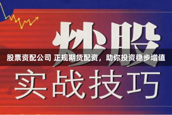 股票资配公司 正规期货配资，助你投资稳步增值