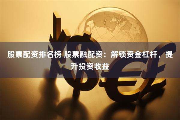 股票配资排名榜 股票融配资：解锁资金杠杆，提升投资收益