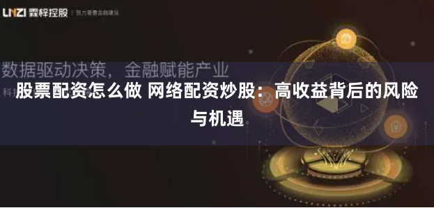股票配资怎么做 网络配资炒股：高收益背后的风险与机遇