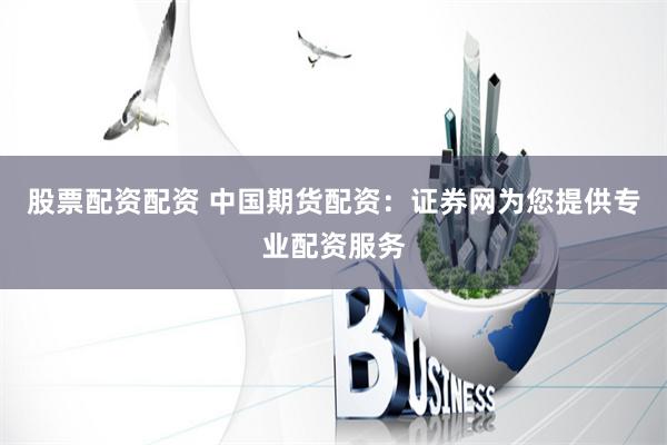 股票配资配资 中国期货配资：证券网为您提供专业配资服务