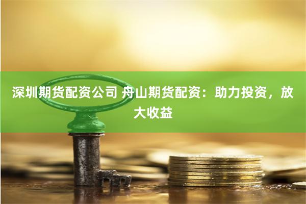 深圳期货配资公司 舟山期货配资：助力投资，放大收益