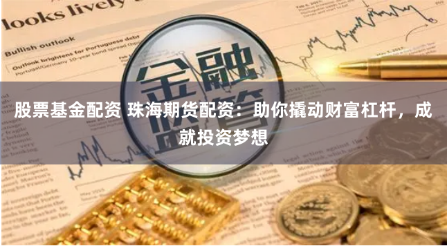 股票基金配资 珠海期货配资：助你撬动财富杠杆，成就投资梦想