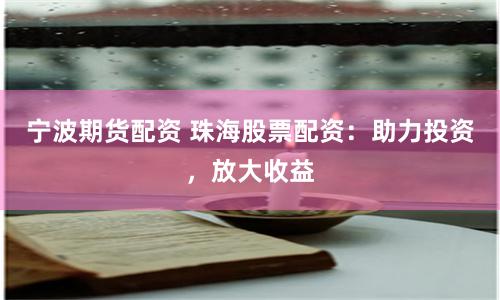 宁波期货配资 珠海股票配资：助力投资，放大收益