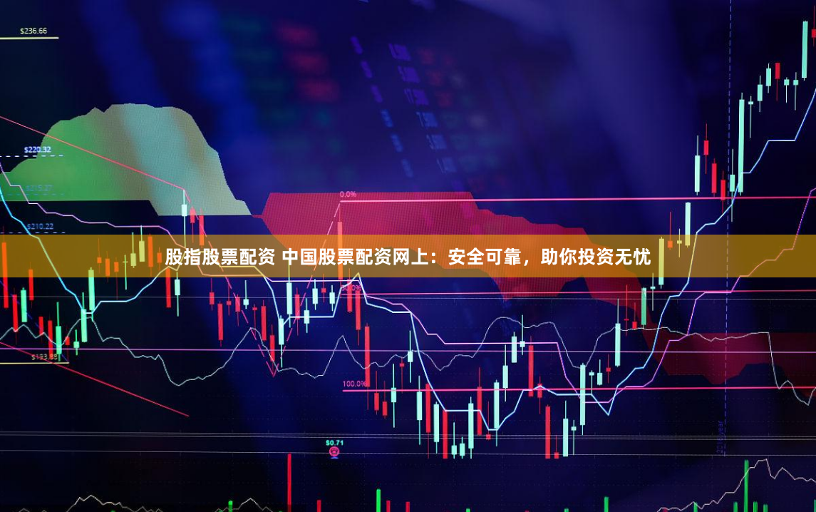 股指股票配资 中国股票配资网上：安全可靠，助你投资无忧