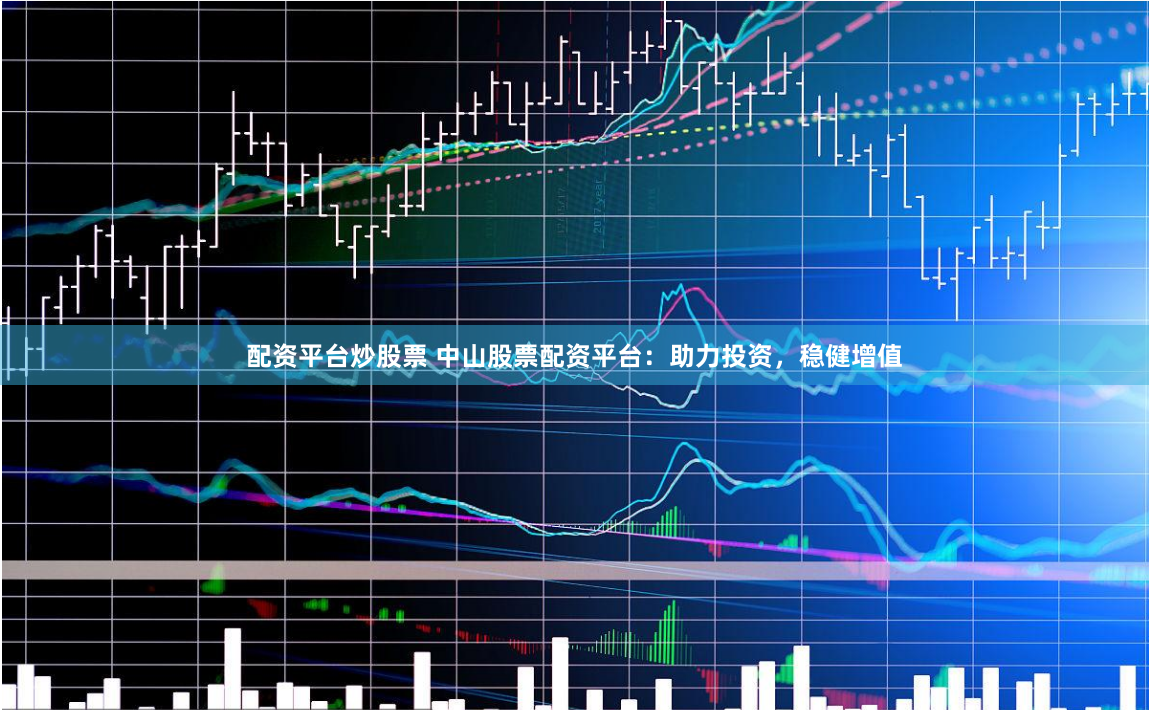配资平台炒股票 中山股票配资平台：助力投资，稳健增值
