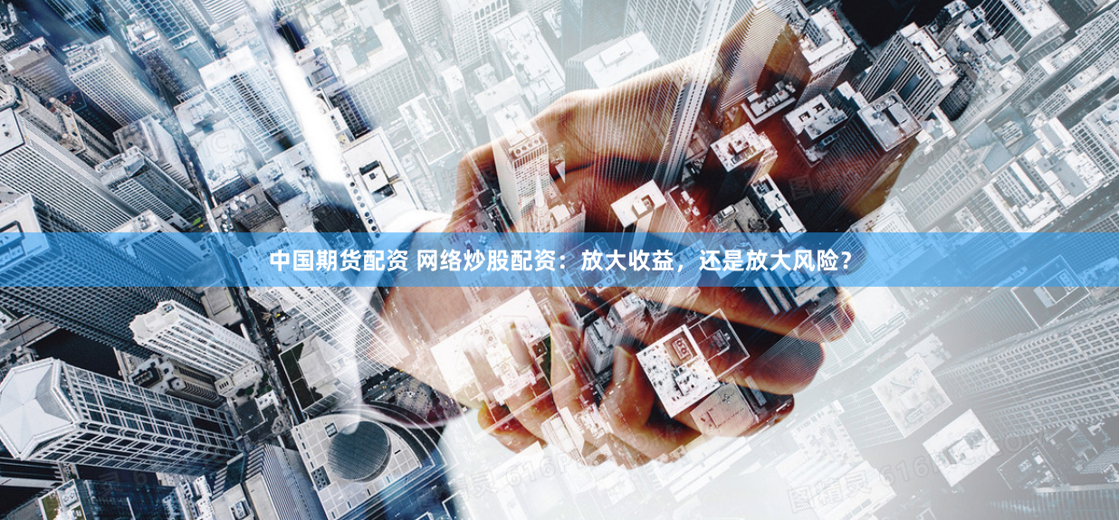 中国期货配资 网络炒股配资：放大收益，还是放大风险？