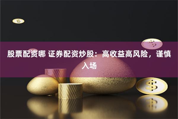 股票配资哪 证券配资炒股：高收益高风险，谨慎入场