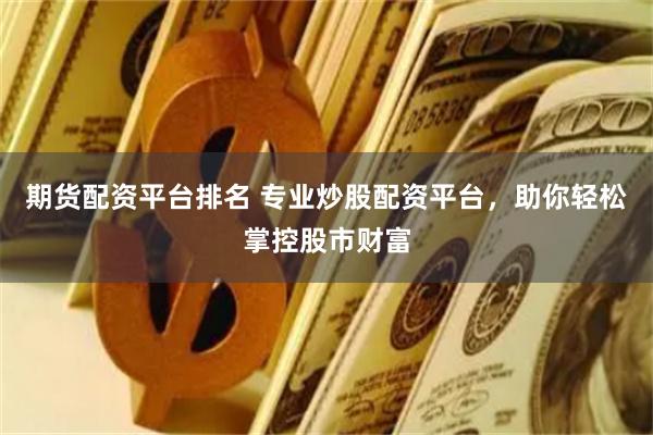 期货配资平台排名 专业炒股配资平台，助你轻松掌控股市财富