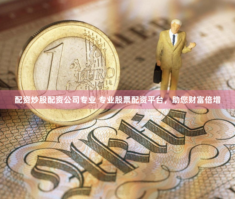 配资炒股配资公司专业 专业股票配资平台，助您财富倍增