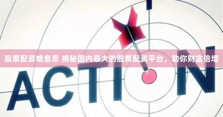 股票配资啥意思 揭秘国内最大的股票配资平台，助你财富倍增