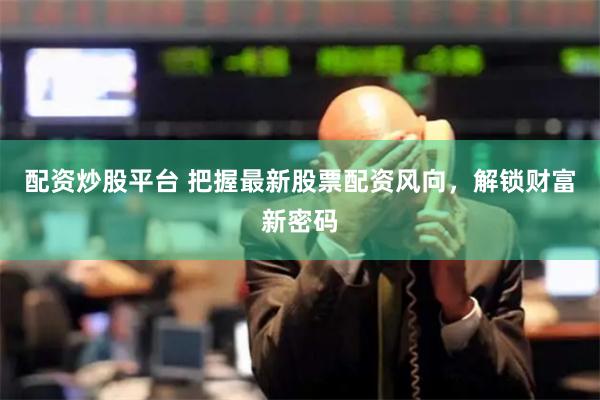 配资炒股平台 把握最新股票配资风向，解锁财富新密码