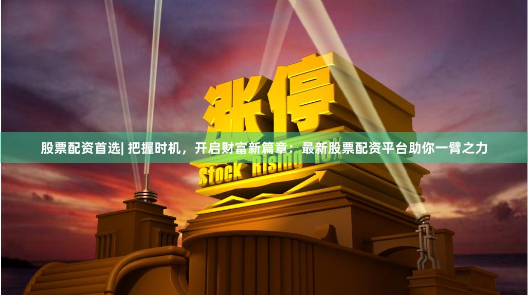 股票配资首选| 把握时机，开启财富新篇章：最新股票配资平台助你一臂之力