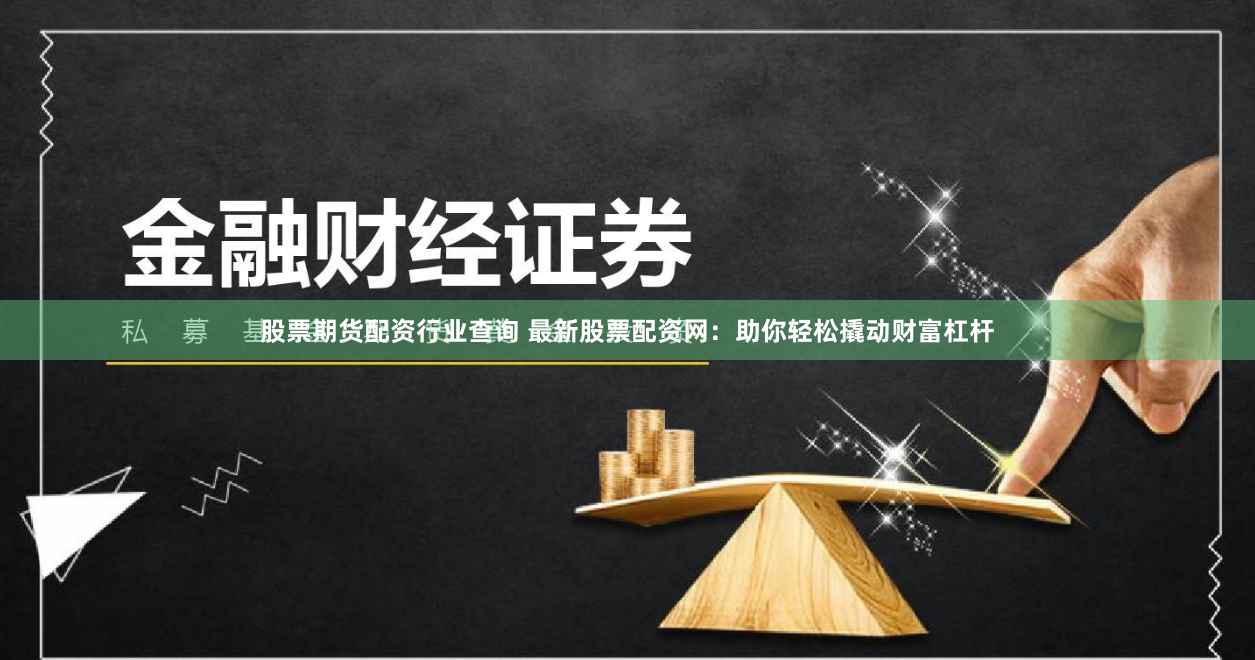 股票期货配资行业查询 最新股票配资网：助你轻松撬动财富杠杆