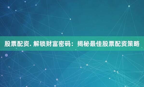 股票配资. 解锁财富密码：揭秘最佳股票配资策略