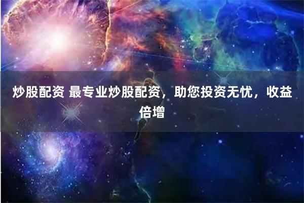 炒股配资 最专业炒股配资，助您投资无忧，收益倍增