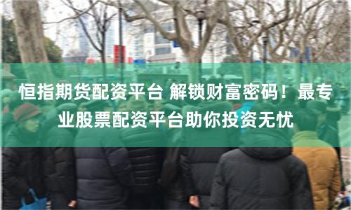 恒指期货配资平台 解锁财富密码！最专业股票配资平台助你投资无忧