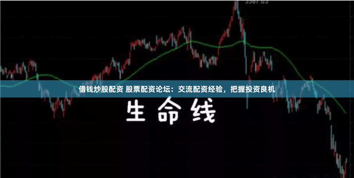 借钱炒股配资 股票配资论坛：交流配资经验，把握投资良机