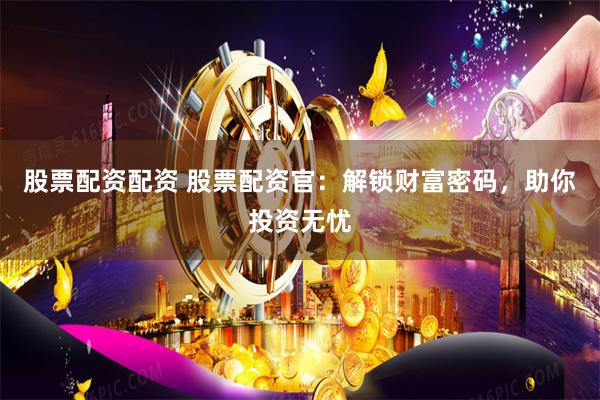 股票配资配资 股票配资官：解锁财富密码，助你投资无忧