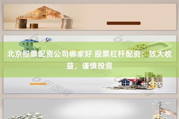 北京股票配资公司哪家好 股票杠杆配资：放大收益，谨慎投资