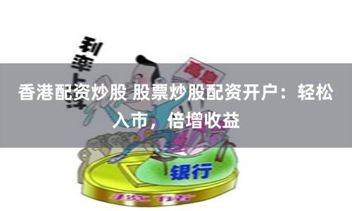 香港配资炒股 股票炒股配资开户：轻松入市，倍增收益