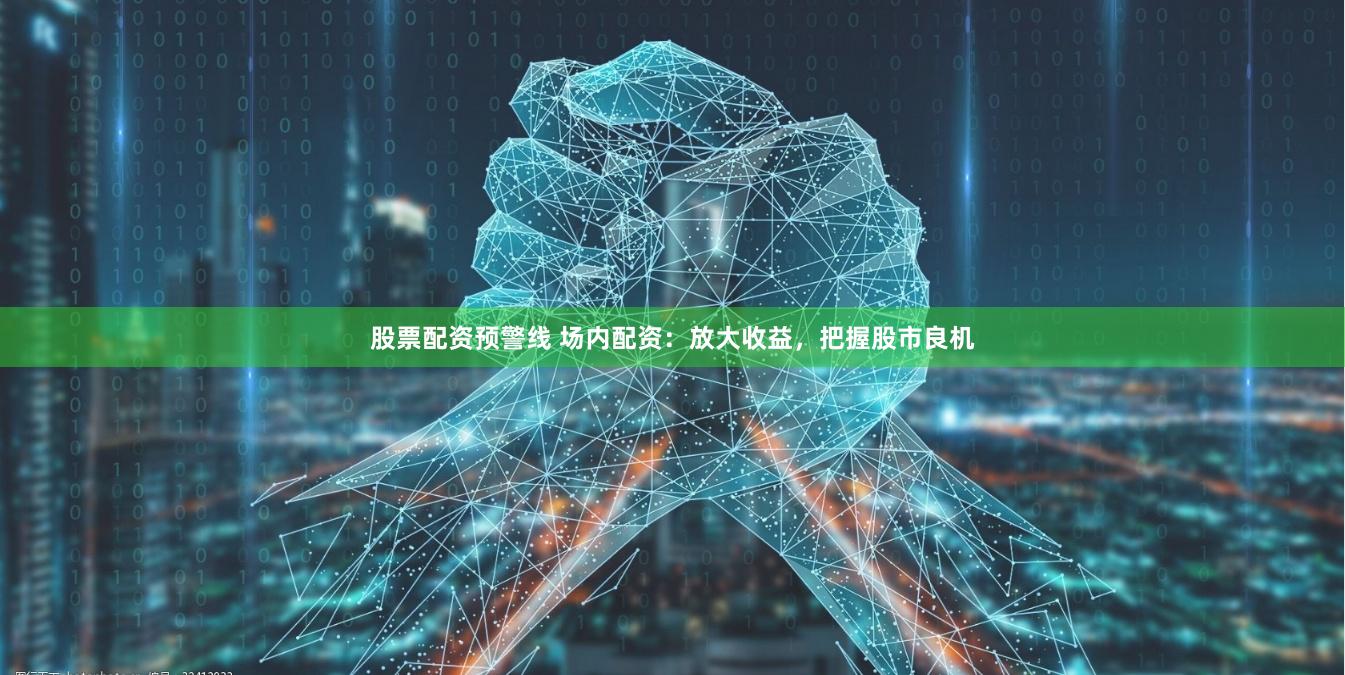 股票配资预警线 场内配资：放大收益，把握股市良机