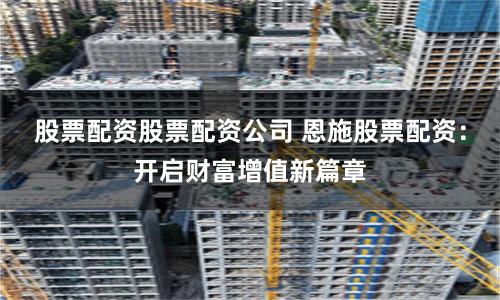 股票配资股票配资公司 恩施股票配资：开启财富增值新篇章