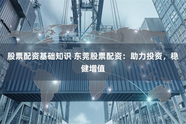 股票配资基础知识 东莞股票配资：助力投资，稳健增值
