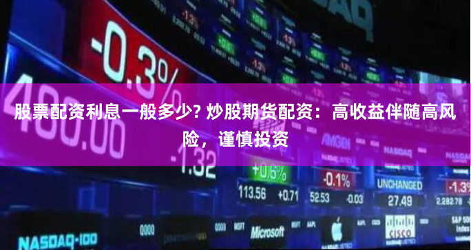 股票配资利息一般多少? 炒股期货配资：高收益伴随高风险，谨慎投资