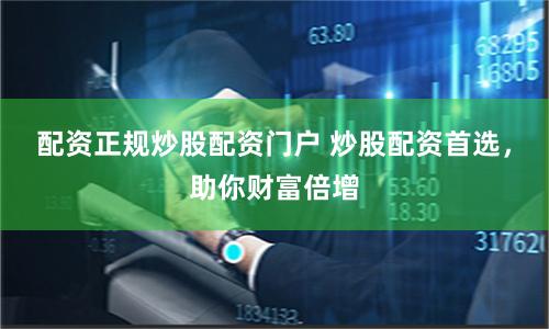 配资正规炒股配资门户 炒股配资首选，助你财富倍增