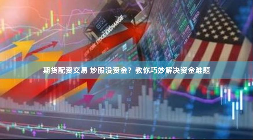 期货配资交易 炒股没资金？教你巧妙解决资金难题