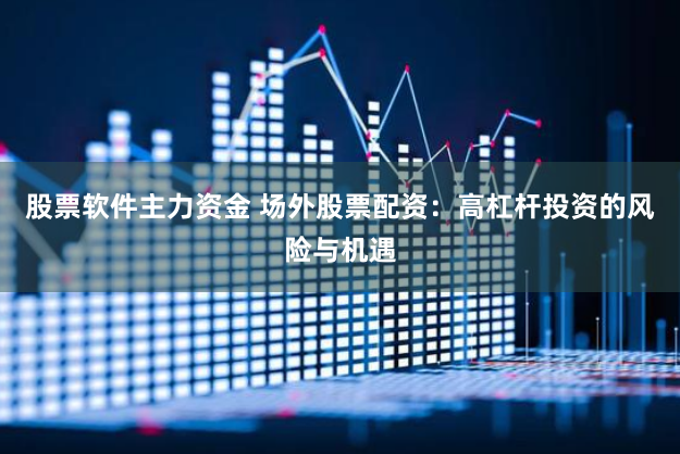 股票软件主力资金 场外股票配资：高杠杆投资的风险与机遇