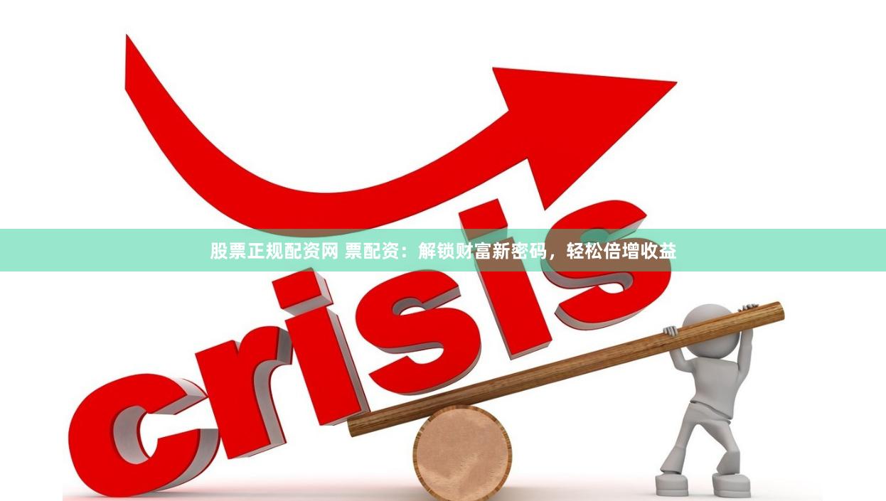 股票正规配资网 票配资：解锁财富新密码，轻松倍增收益