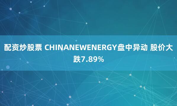 配资炒股票 CHINANEWENERGY盘中异动 股价大跌7.89%