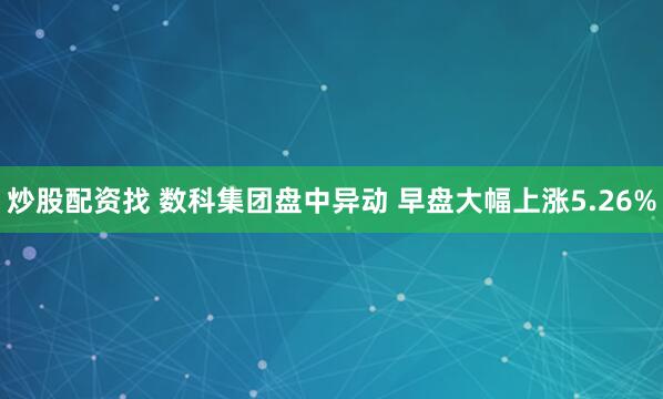 炒股配资找 数科集团盘中异动 早盘大幅上涨5.26%