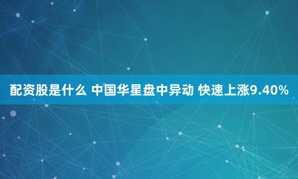 配资股是什么 中国华星盘中异动 快速上涨9.40%