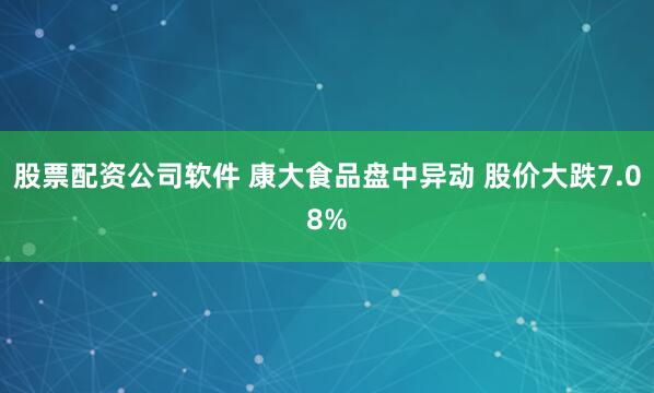 股票配资公司软件 康大食品盘中异动 股价大跌7.08%