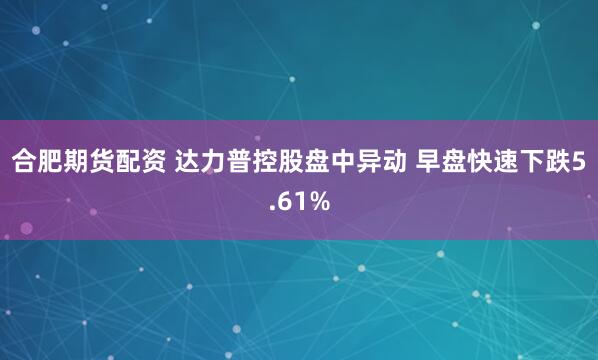 合肥期货配资 达力普控股盘中异动 早盘快速下跌5.61%