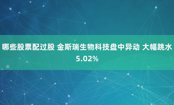 哪些股票配过股 金斯瑞生物科技盘中异动 大幅跳水5.02%